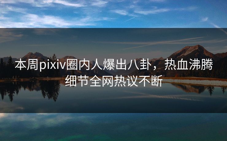本周pixiv圈内人爆出八卦，热血沸腾细节全网热议不断