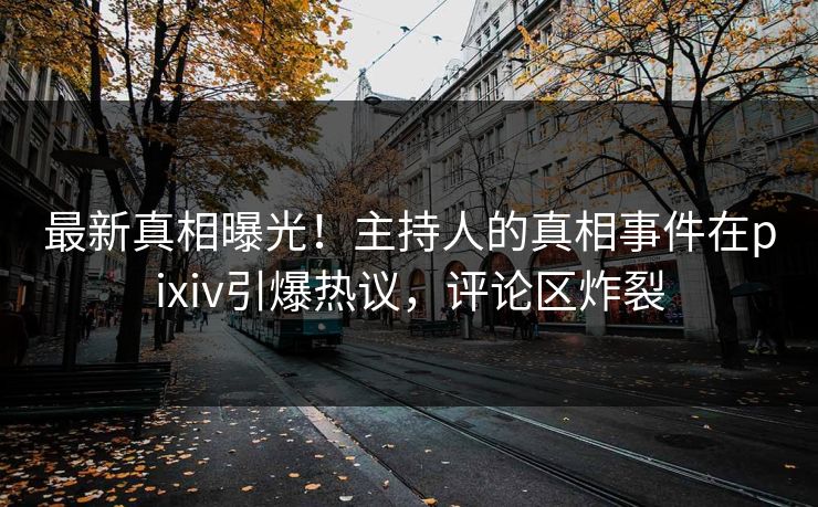 最新真相曝光！主持人的真相事件在pixiv引爆热议，评论区炸裂
