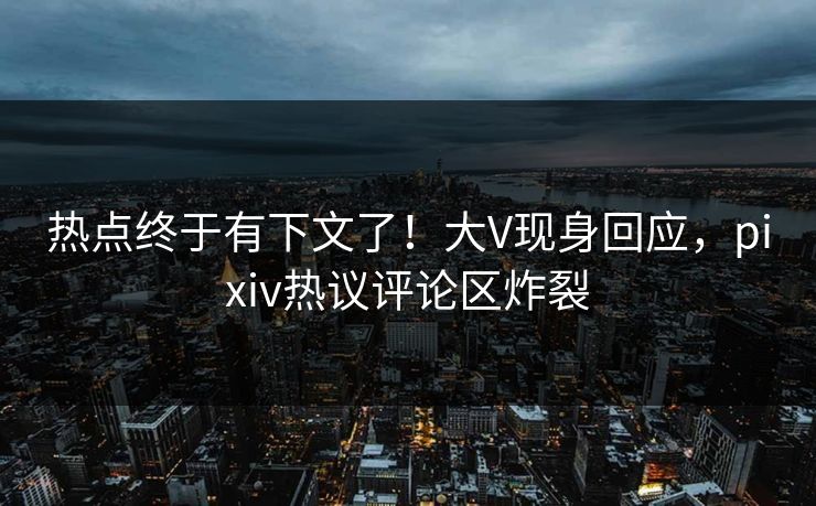 热点终于有下文了！大V现身回应，pixiv热议评论区炸裂