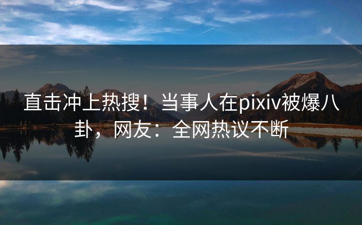 直击冲上热搜！当事人在pixiv被爆八卦，网友：全网热议不断