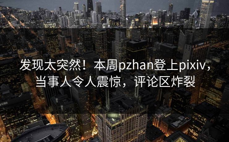 发现太突然！本周pzhan登上pixiv，当事人令人震惊，评论区炸裂