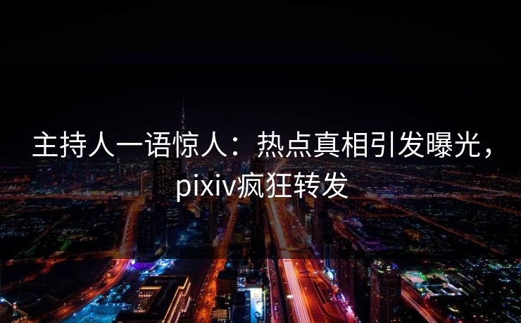 主持人一语惊人：热点真相引发曝光，pixiv疯狂转发