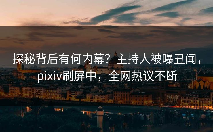探秘背后有何内幕？主持人被曝丑闻，pixiv刷屏中，全网热议不断