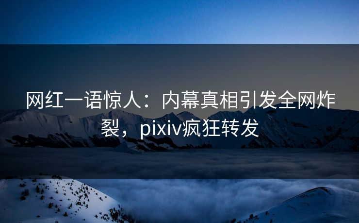 网红一语惊人：内幕真相引发全网炸裂，pixiv疯狂转发