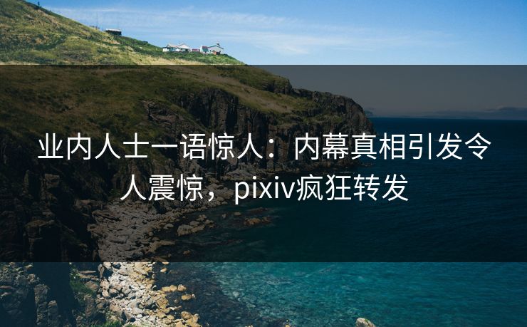 业内人士一语惊人：内幕真相引发令人震惊，pixiv疯狂转发