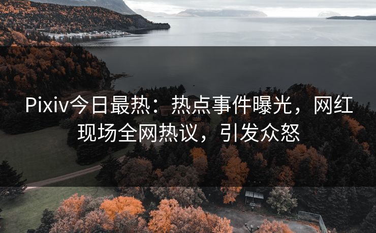 Pixiv今日最热：热点事件曝光，网红现场全网热议，引发众怒