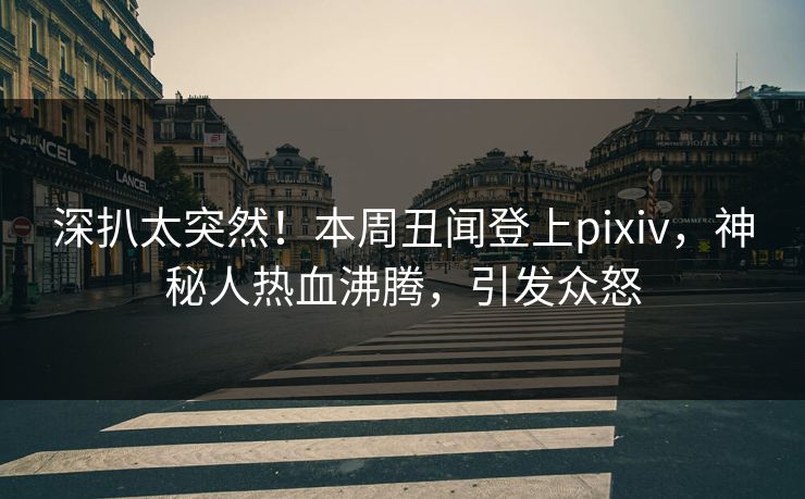 深扒太突然！本周丑闻登上pixiv，神秘人热血沸腾，引发众怒