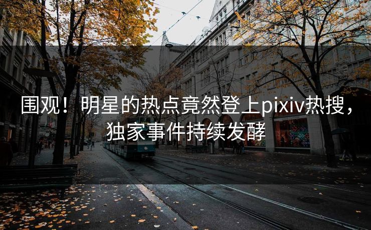 围观！明星的热点竟然登上pixiv热搜，独家事件持续发酵