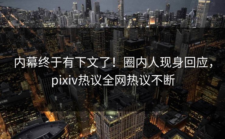 内幕终于有下文了！圈内人现身回应，pixiv热议全网热议不断