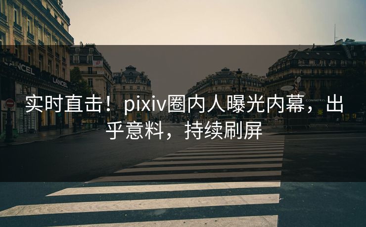 实时直击！pixiv圈内人曝光内幕，出乎意料，持续刷屏