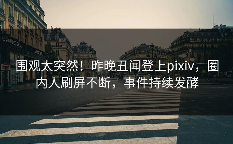 围观太突然！昨晚丑闻登上pixiv，圈内人刷屏不断，事件持续发酵