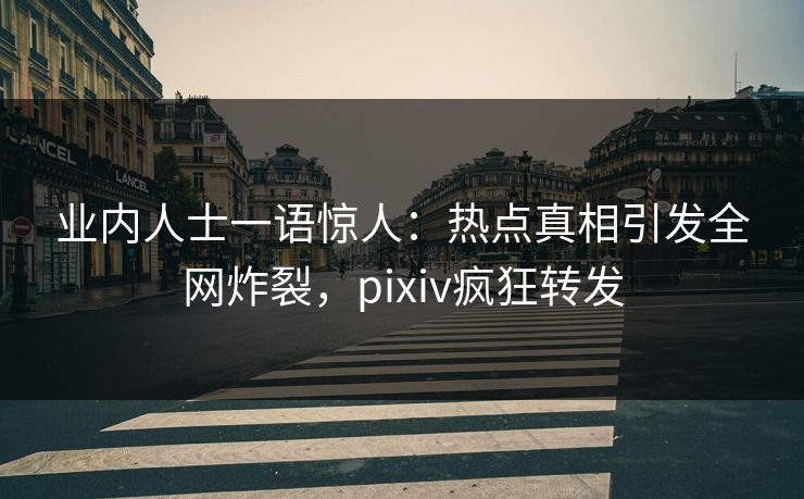 业内人士一语惊人：热点真相引发全网炸裂，pixiv疯狂转发