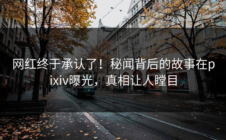 网红终于承认了！秘闻背后的故事在pixiv曝光，真相让人瞠目