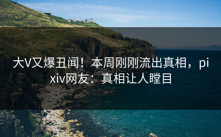 大V又爆丑闻！本周刚刚流出真相，pixiv网友：真相让人瞠目