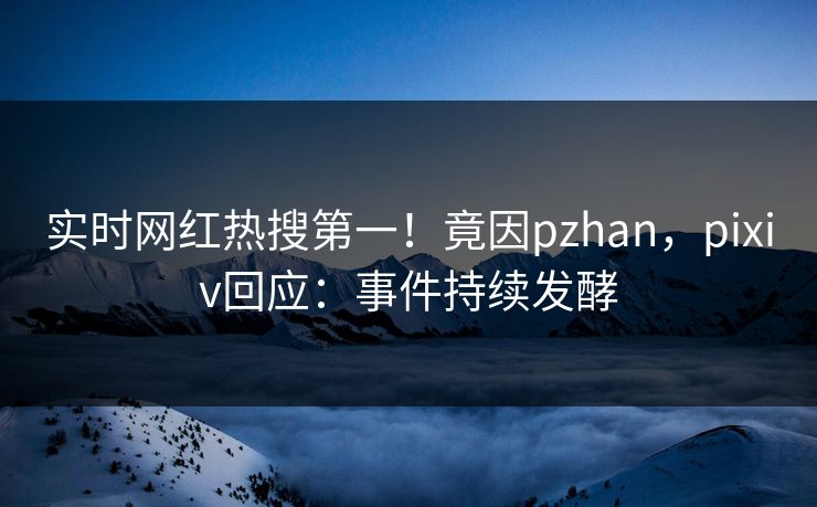 实时网红热搜第一！竟因pzhan，pixiv回应：事件持续发酵