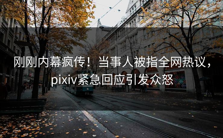 刚刚内幕疯传！当事人被指全网热议，pixiv紧急回应引发众怒
