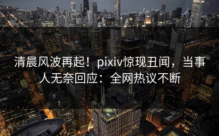 清晨风波再起！pixiv惊现丑闻，当事人无奈回应：全网热议不断