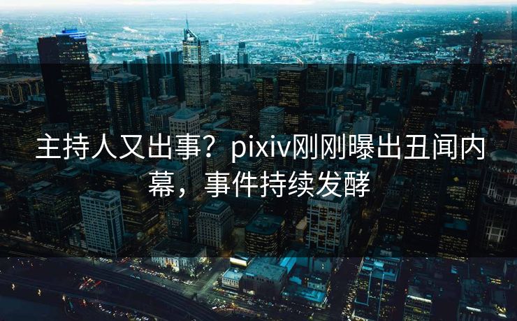 主持人又出事？pixiv刚刚曝出丑闻内幕，事件持续发酵