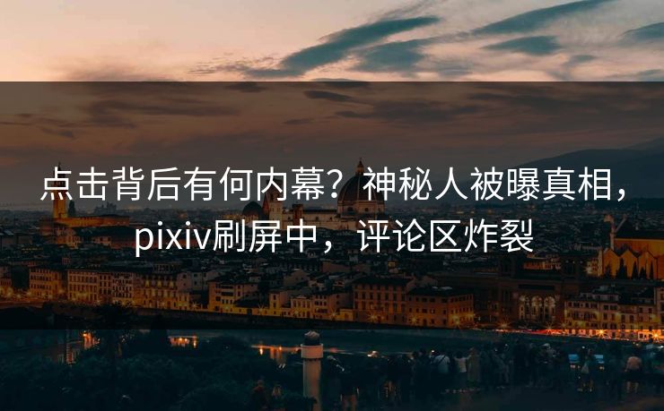 点击背后有何内幕？神秘人被曝真相，pixiv刷屏中，评论区炸裂