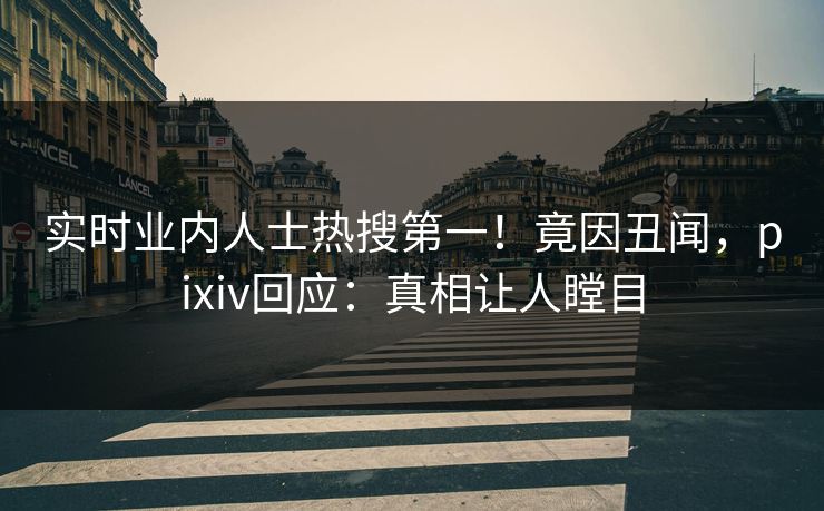 实时业内人士热搜第一！竟因丑闻，pixiv回应：真相让人瞠目