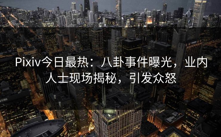 Pixiv今日最热：八卦事件曝光，业内人士现场揭秘，引发众怒