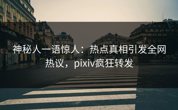 神秘人一语惊人：热点真相引发全网热议，pixiv疯狂转发