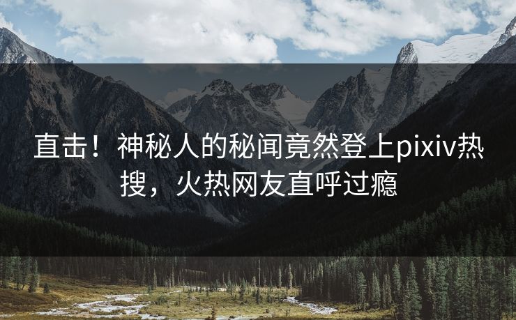 直击！神秘人的秘闻竟然登上pixiv热搜，火热网友直呼过瘾