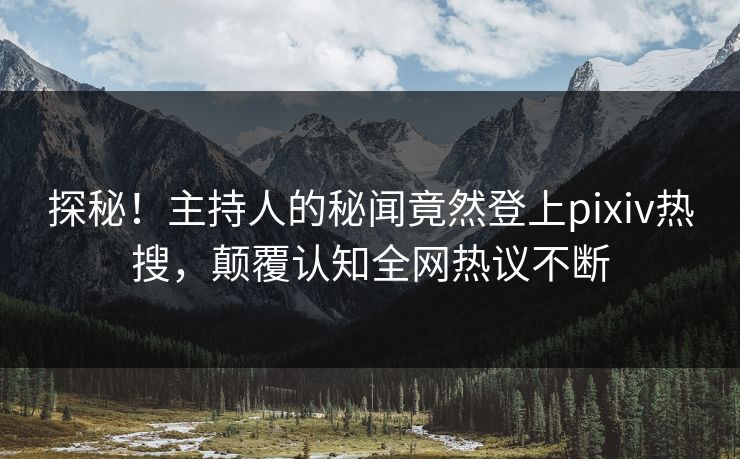 探秘！主持人的秘闻竟然登上pixiv热搜，颠覆认知全网热议不断
