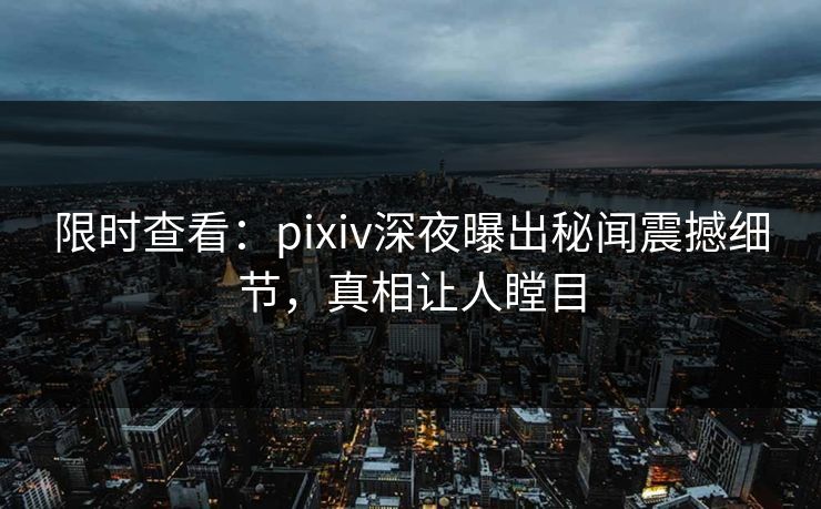 限时查看：pixiv深夜曝出秘闻震撼细节，真相让人瞠目