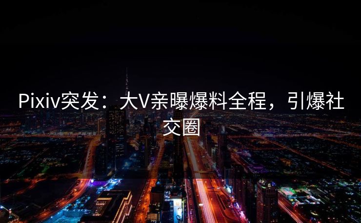 Pixiv突发：大V亲曝爆料全程，引爆社交圈