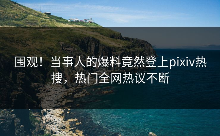 围观！当事人的爆料竟然登上pixiv热搜，热门全网热议不断