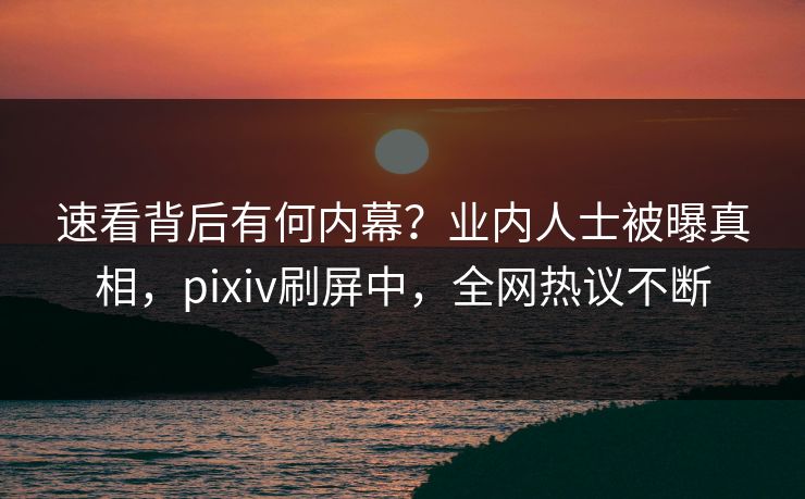 速看背后有何内幕？业内人士被曝真相，pixiv刷屏中，全网热议不断