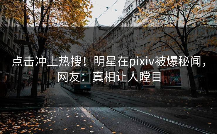 点击冲上热搜！明星在pixiv被爆秘闻，网友：真相让人瞠目