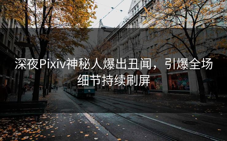 深夜Pixiv神秘人爆出丑闻，引爆全场细节持续刷屏