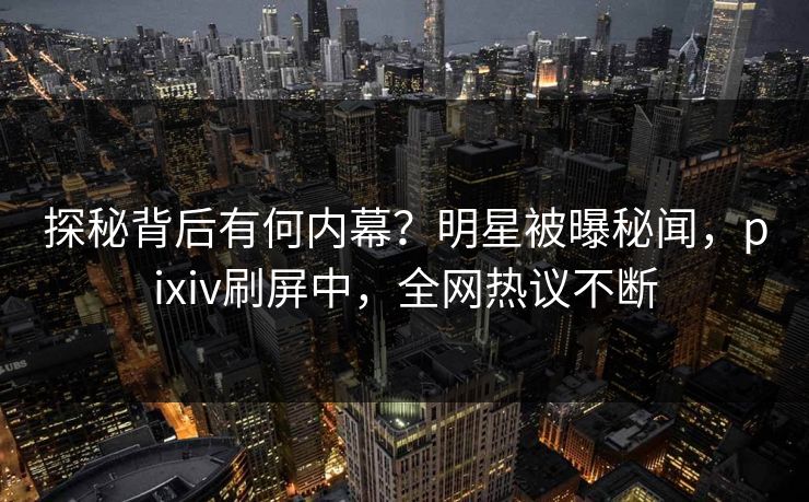 探秘背后有何内幕？明星被曝秘闻，pixiv刷屏中，全网热议不断