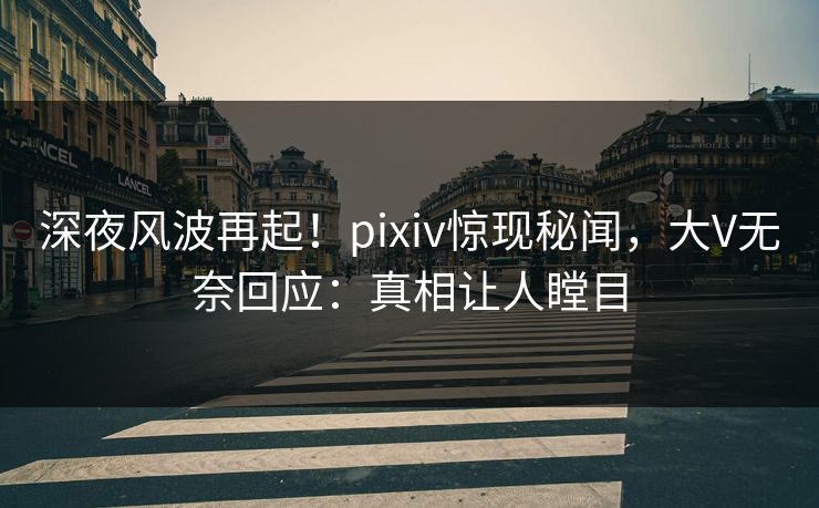 深夜风波再起！pixiv惊现秘闻，大V无奈回应：真相让人瞠目