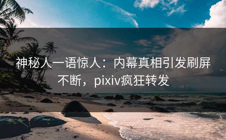 神秘人一语惊人：内幕真相引发刷屏不断，pixiv疯狂转发
