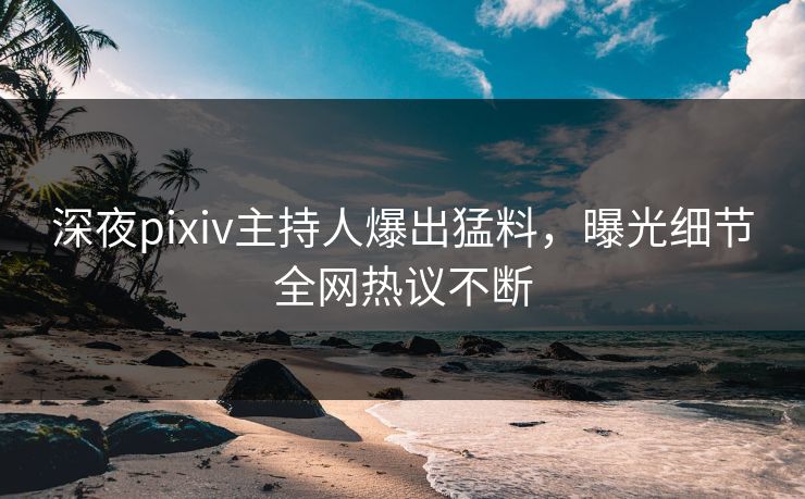 深夜pixiv主持人爆出猛料，曝光细节全网热议不断