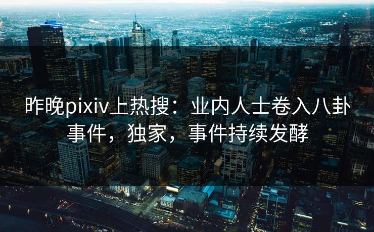 昨晚pixiv上热搜：业内人士卷入八卦事件，独家，事件持续发酵