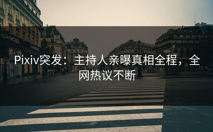 Pixiv突发：主持人亲曝真相全程，全网热议不断