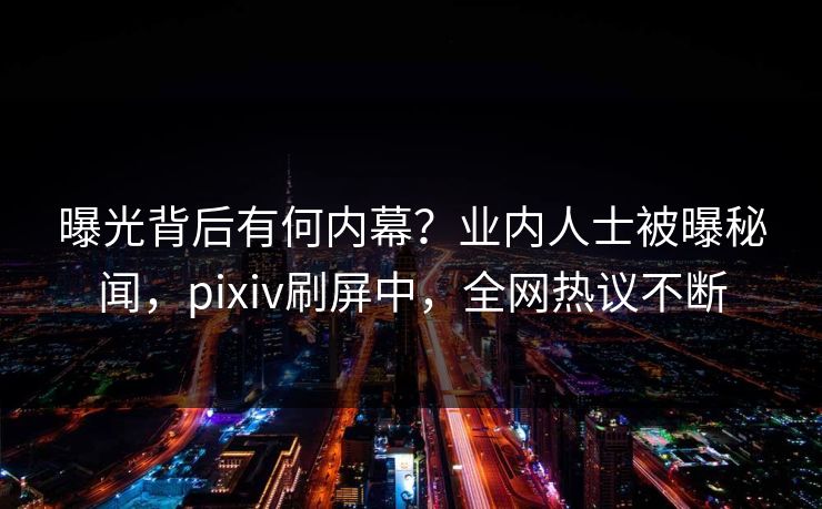 曝光背后有何内幕？业内人士被曝秘闻，pixiv刷屏中，全网热议不断