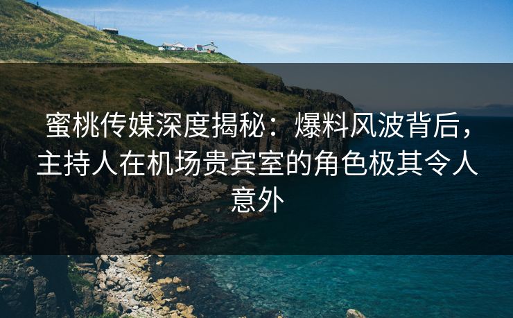 蜜桃传媒深度揭秘：爆料风波背后，主持人在机场贵宾室的角色极其令人意外