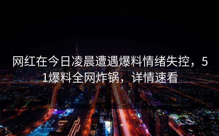 网红在今日凌晨遭遇爆料情绪失控，51爆料全网炸锅，详情速看