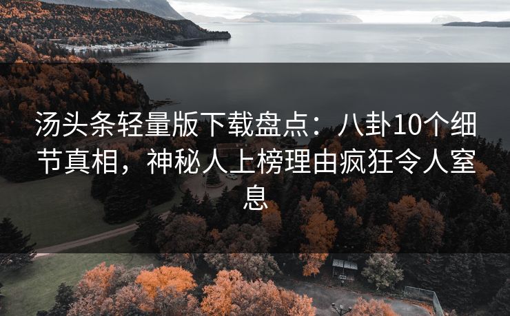 汤头条轻量版下载盘点：八卦10个细节真相，神秘人上榜理由疯狂令人窒息