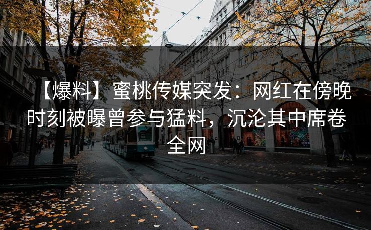【爆料】蜜桃传媒突发：网红在傍晚时刻被曝曾参与猛料，沉沦其中席卷全网