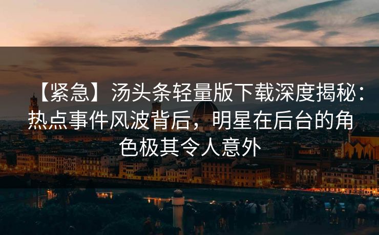 【紧急】汤头条轻量版下载深度揭秘：热点事件风波背后，明星在后台的角色极其令人意外