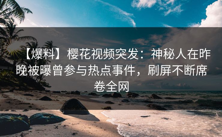 【爆料】樱花视频突发：神秘人在昨晚被曝曾参与热点事件，刷屏不断席卷全网