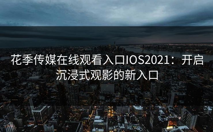 花季传媒在线观看入口IOS2021：开启沉浸式观影的新入口