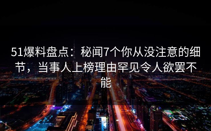 51爆料盘点：秘闻7个你从没注意的细节，当事人上榜理由罕见令人欲罢不能