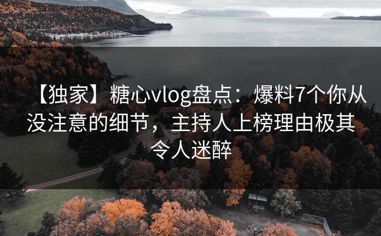 【独家】糖心vlog盘点：爆料7个你从没注意的细节，主持人上榜理由极其令人迷醉